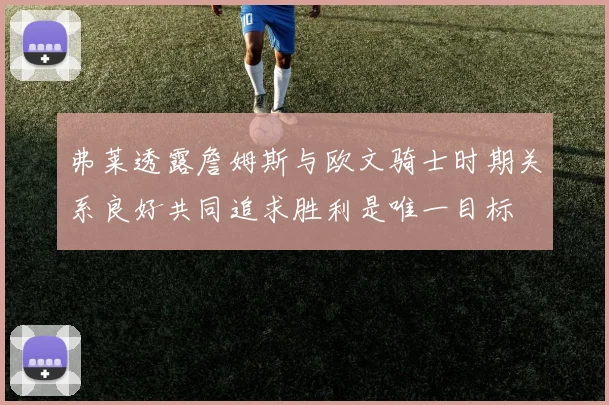 弗莱透露詹姆斯与欧文骑士时期关系良好共同追求胜利是唯一目标