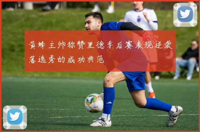 黄蜂主帅称赞里德季后赛表现逆袭落选秀的成功典范