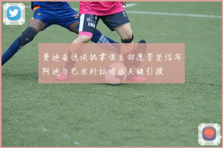 费迪南德谈执掌俱乐部愿景坚信布阿迪与巴尔科拉将成关键引援