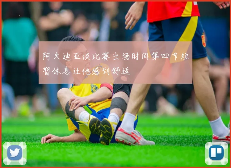 阿夫迪亚谈比赛出场时间第四节短暂休息让他感到舒适