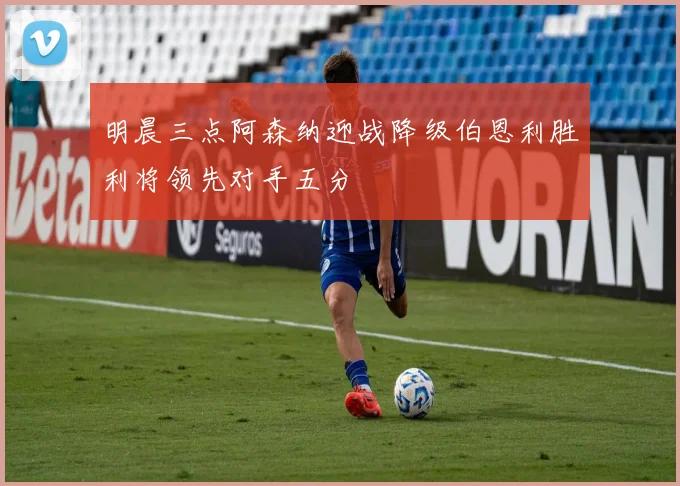 明晨三点阿森纳迎战降级伯恩利胜利将领先对手五分