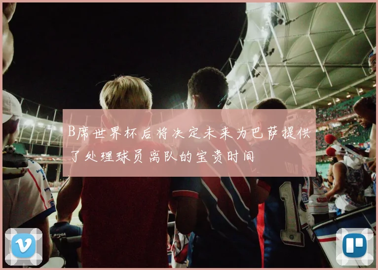 B席世界杯后将决定未来为巴萨提供了处理球员离队的宝贵时间