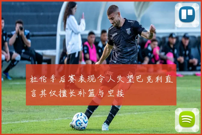 杜伦季后赛表现令人失望巴克利直言其仅擅长补篮与空接