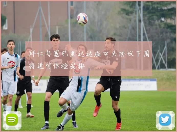 拜仁与塞巴里达达成口头协议下周将进行体检安排
