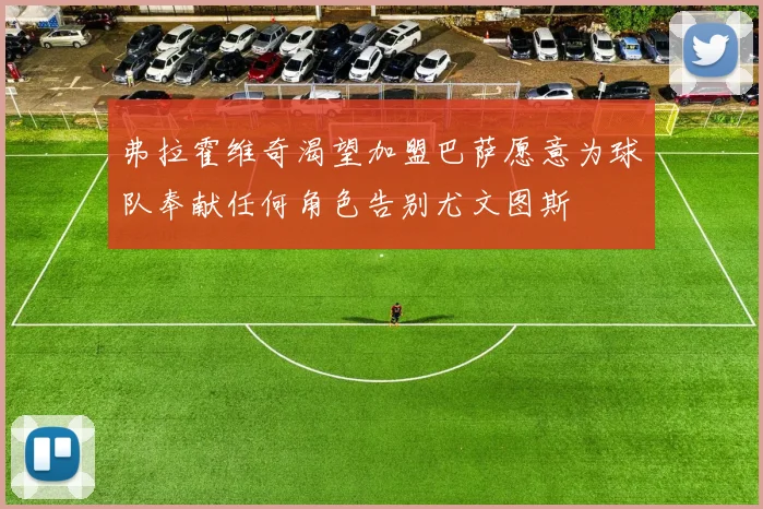 弗拉霍维奇渴望加盟巴萨愿意为球队奉献任何角色告别尤文图斯