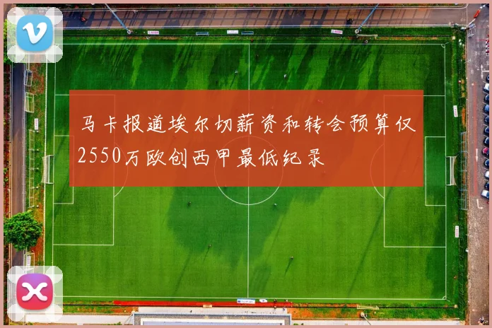马卡报道埃尔切薪资和转会预算仅2550万欧创西甲最低纪录