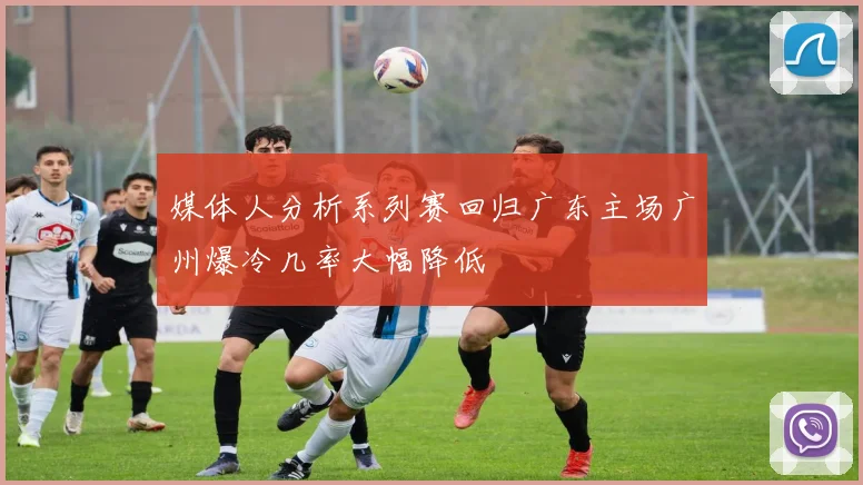 媒体人分析系列赛回归广东主场广州爆冷几率大幅降低