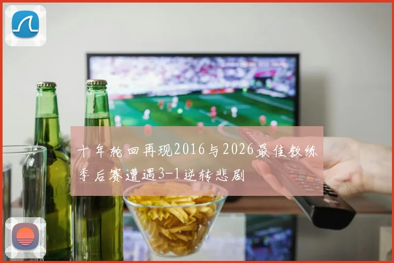 十年轮回再现2016与2026最佳教练季后赛遭遇3-1逆转悲剧