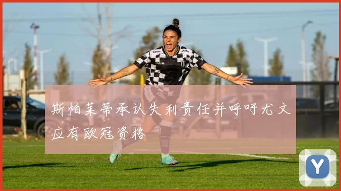斯帕莱蒂承认失利责任并呼吁尤文应有欧冠资格