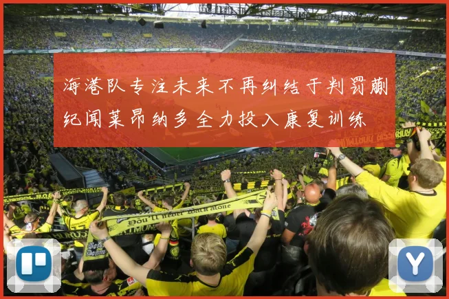 海港队专注未来不再纠结于判罚蒯纪闻莱昂纳多全力投入康复训练