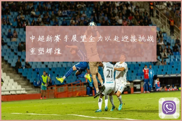 中超新赛季展望全力以赴迎接挑战重塑辉煌
