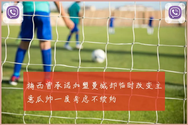 梅西曾承诺加盟曼城却临时改变主意瓜帅一度考虑不续约