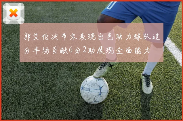 郭艾伦次节末表现出色助力球队追分半场贡献6分2助展现全面能力