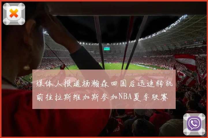 媒体人报道杨瀚森回国后迅速转机前往拉斯维加斯参加NBA夏季联赛