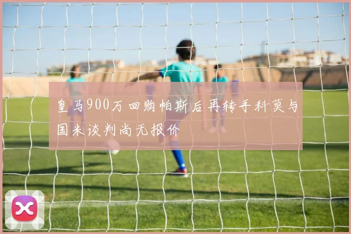 皇马900万回购帕斯后再转手科莫与国米谈判尚无报价
