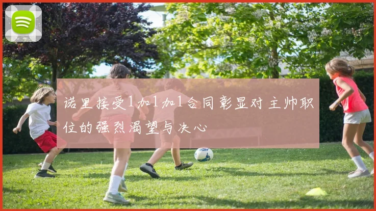 诺里接受1加1加1合同彰显对主帅职位的强烈渴望与决心