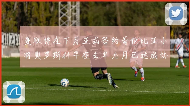 曼联将在下月正式签约哥伦比亚小将奥罗斯科早在去年九月已达成协议