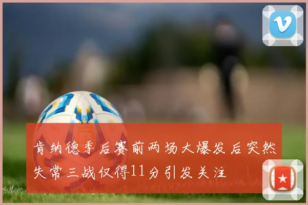 肯纳德季后赛前两场大爆发后突然失常三战仅得11分引发关注