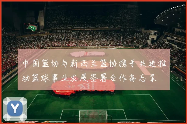 中国篮协与新西兰篮协携手共进推动篮球事业发展签署合作备忘录