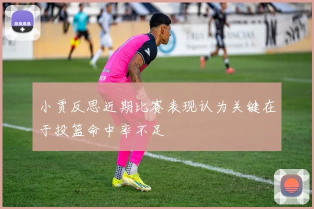 小贾反思近期比赛表现认为关键在于投篮命中率不足