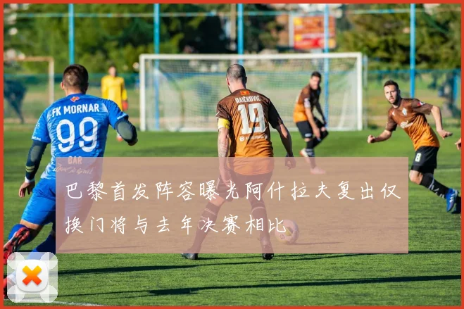 巴黎首发阵容曝光阿什拉夫复出仅换门将与去年决赛相比