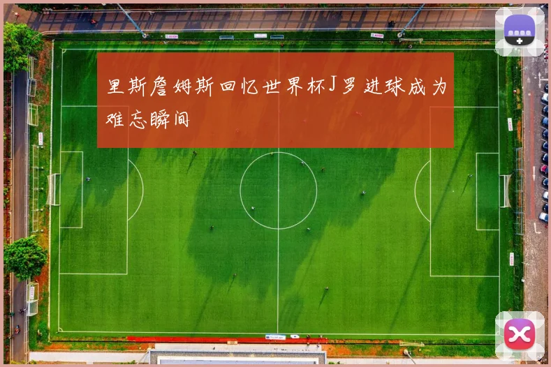里斯詹姆斯回忆世界杯J罗进球成为难忘瞬间